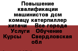 Повышение квалификации машинистов дсм комацу,катерпиллер,хитачи. - Все города Услуги » Обучение. Курсы   . Свердловская обл.